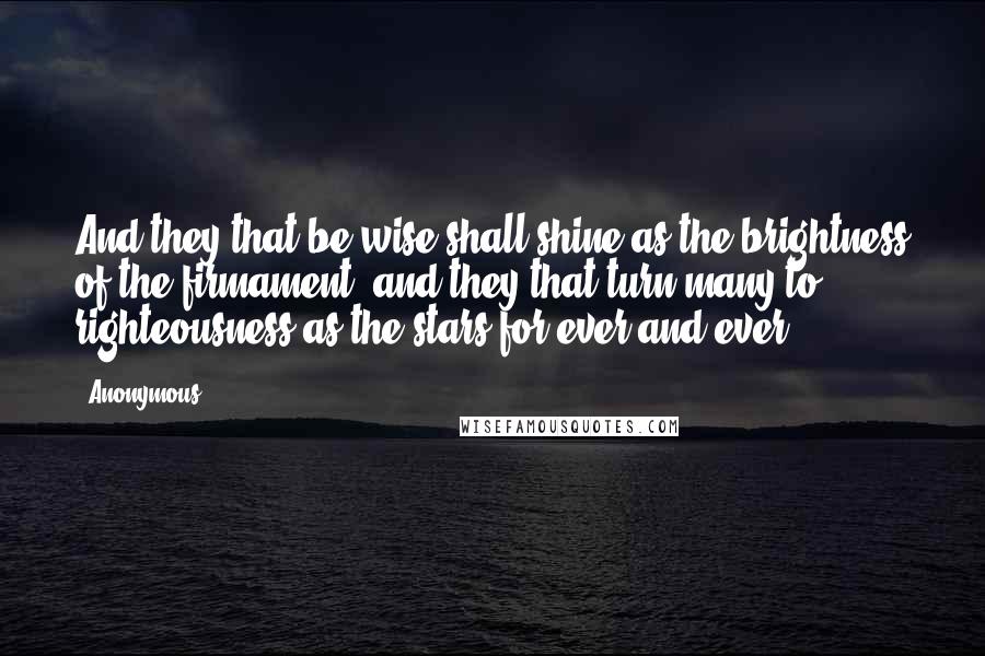 Anonymous Quotes: And they that be wise shall shine as the brightness of the firmament; and they that turn many to righteousness as the stars for ever and ever.