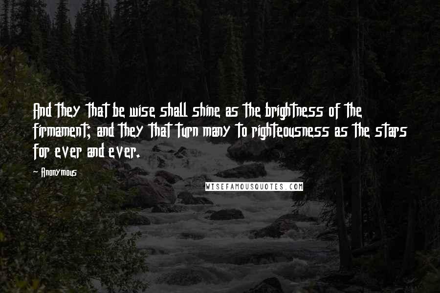 Anonymous Quotes: And they that be wise shall shine as the brightness of the firmament; and they that turn many to righteousness as the stars for ever and ever.