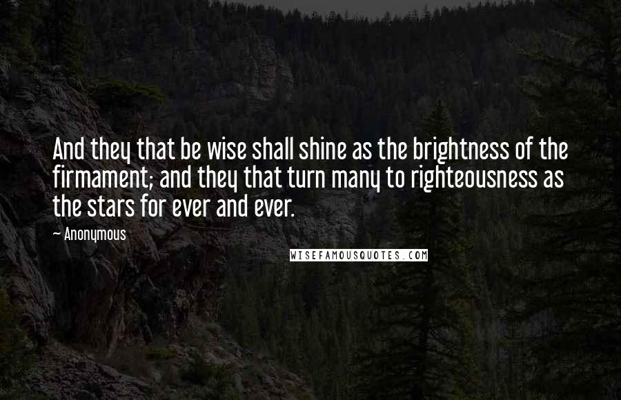 Anonymous Quotes: And they that be wise shall shine as the brightness of the firmament; and they that turn many to righteousness as the stars for ever and ever.