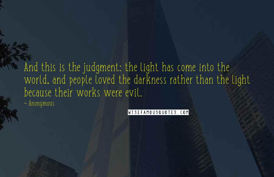 Anonymous Quotes: And this is the judgment: the light has come into the world, and people loved the darkness rather than the light because their works were evil.