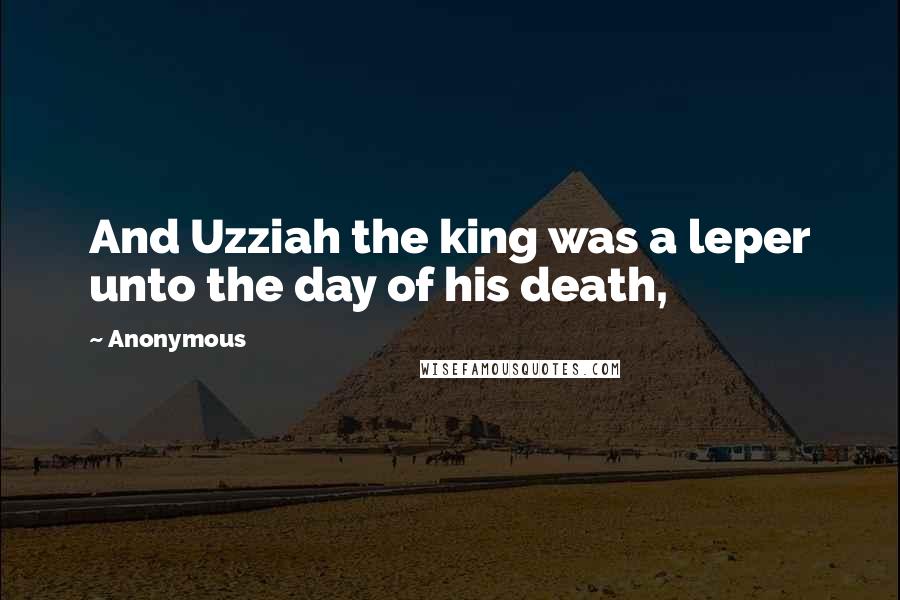 Anonymous Quotes: And Uzziah the king was a leper unto the day of his death,