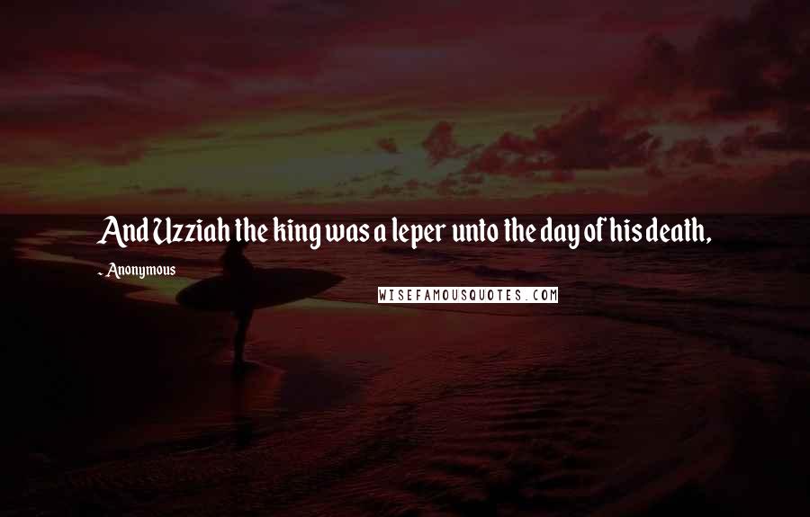 Anonymous Quotes: And Uzziah the king was a leper unto the day of his death,