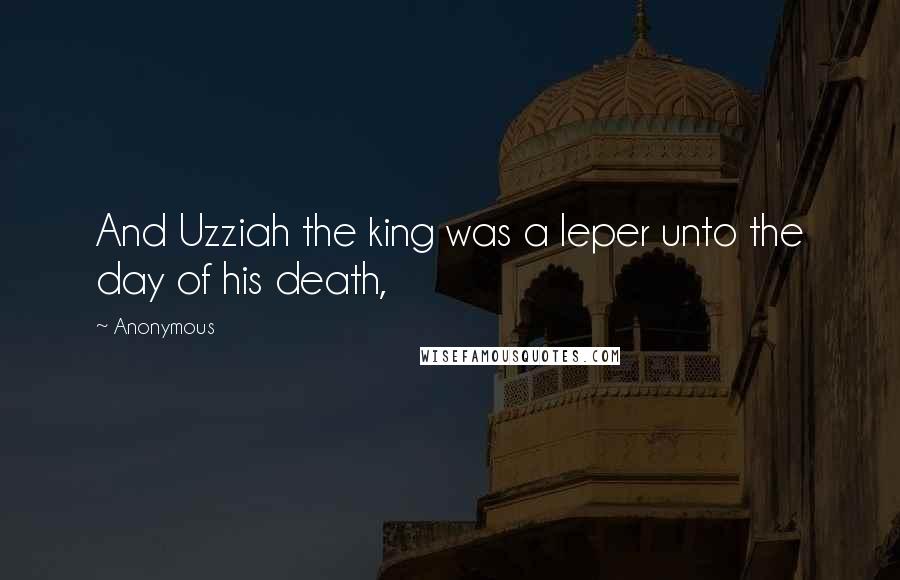 Anonymous Quotes: And Uzziah the king was a leper unto the day of his death,