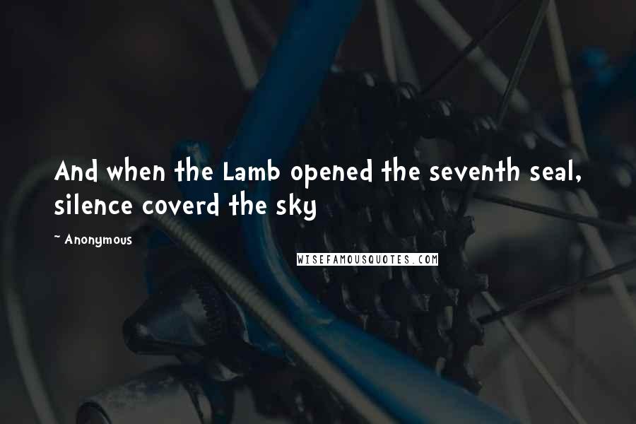 Anonymous Quotes: And when the Lamb opened the seventh seal, silence coverd the sky