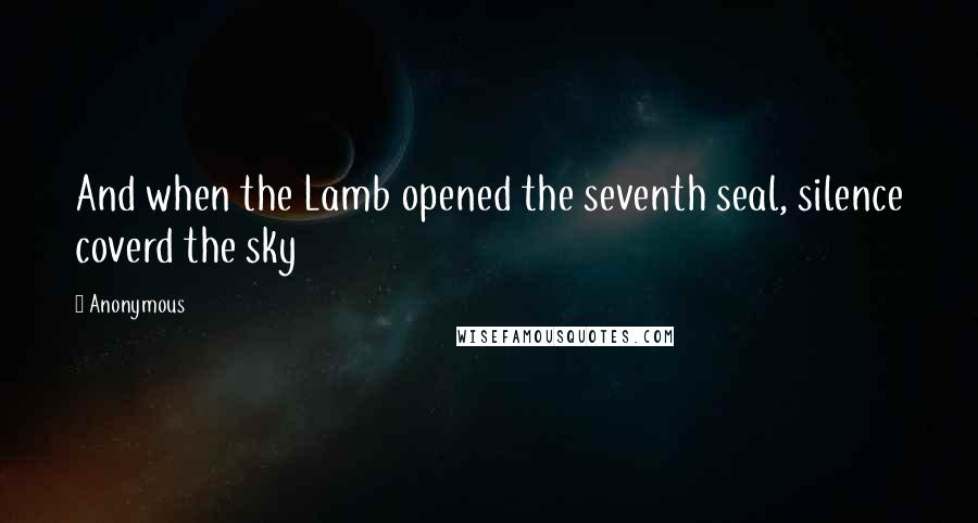 Anonymous Quotes: And when the Lamb opened the seventh seal, silence coverd the sky