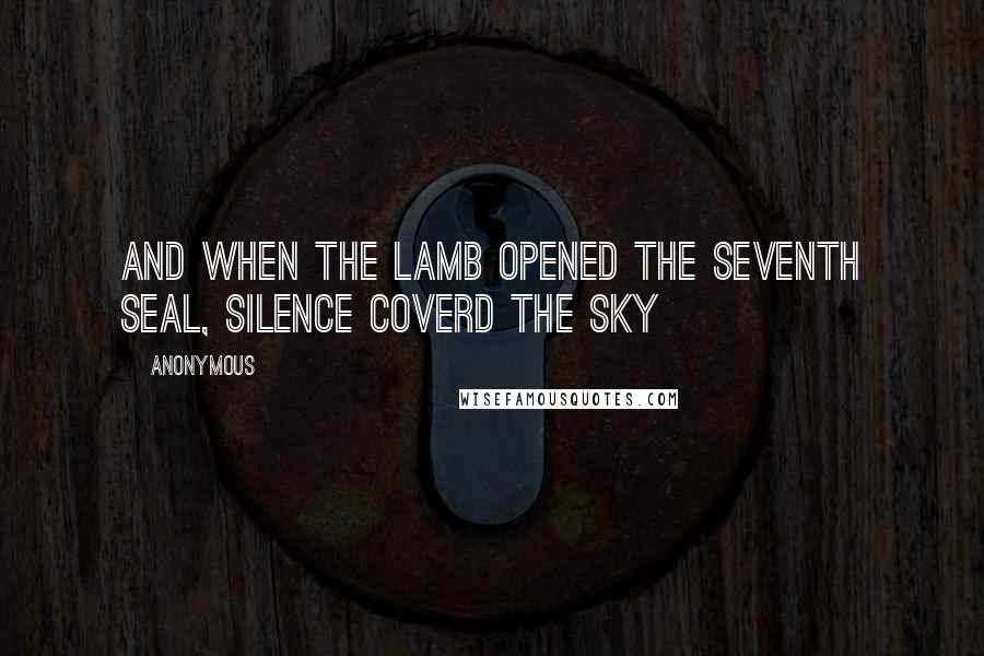 Anonymous Quotes: And when the Lamb opened the seventh seal, silence coverd the sky