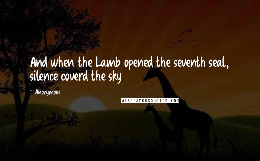 Anonymous Quotes: And when the Lamb opened the seventh seal, silence coverd the sky