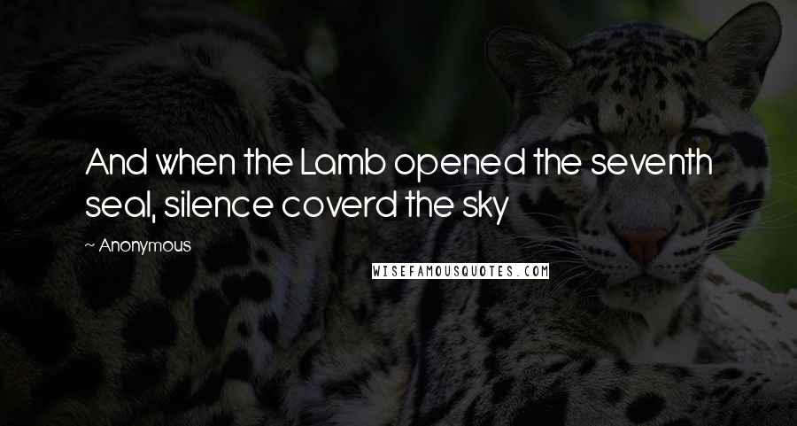 Anonymous Quotes: And when the Lamb opened the seventh seal, silence coverd the sky