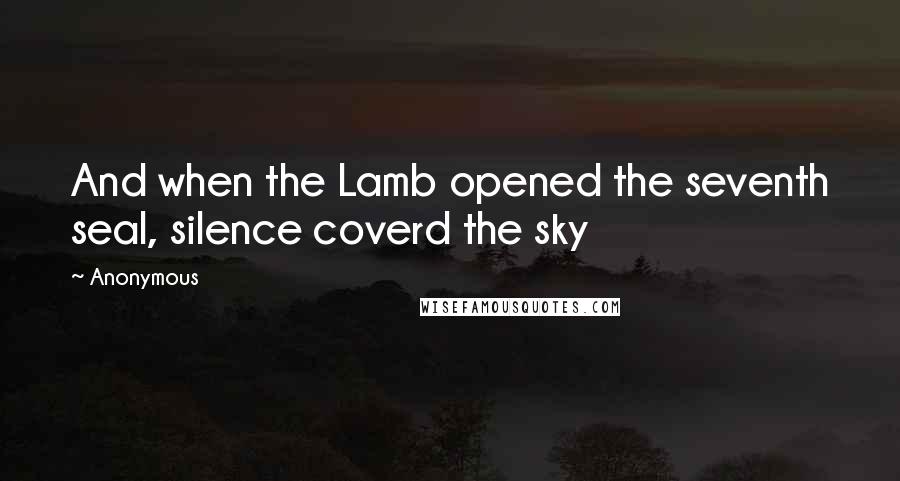 Anonymous Quotes: And when the Lamb opened the seventh seal, silence coverd the sky