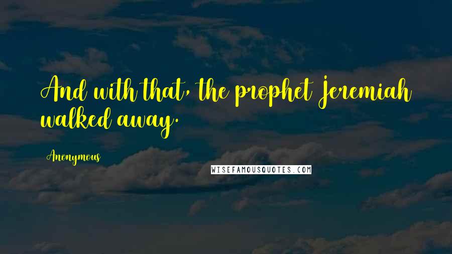 Anonymous Quotes: And with that, the prophet Jeremiah walked away.