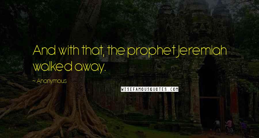 Anonymous Quotes: And with that, the prophet Jeremiah walked away.