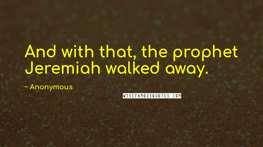 Anonymous Quotes: And with that, the prophet Jeremiah walked away.
