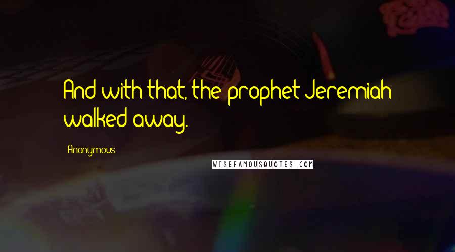 Anonymous Quotes: And with that, the prophet Jeremiah walked away.