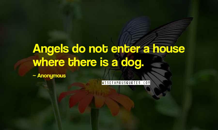 Anonymous Quotes: Angels do not enter a house where there is a dog.
