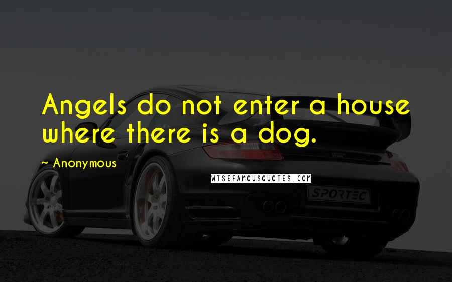 Anonymous Quotes: Angels do not enter a house where there is a dog.