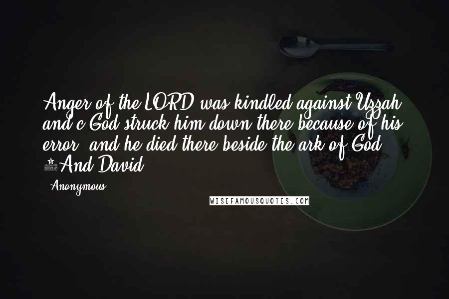 Anonymous Quotes: Anger of the LORD was kindled against Uzzah, and c God struck him down there because of his error, and he died there beside the ark of God. 8And David