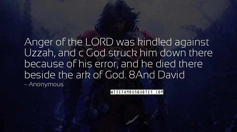 Anonymous Quotes: Anger of the LORD was kindled against Uzzah, and c God struck him down there because of his error, and he died there beside the ark of God. 8And David