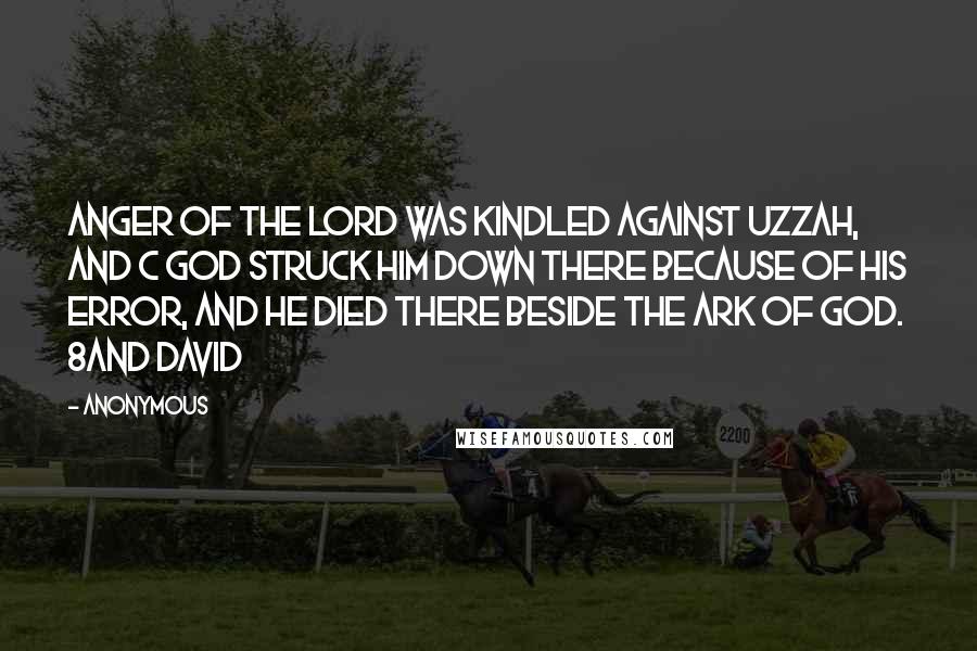 Anonymous Quotes: Anger of the LORD was kindled against Uzzah, and c God struck him down there because of his error, and he died there beside the ark of God. 8And David