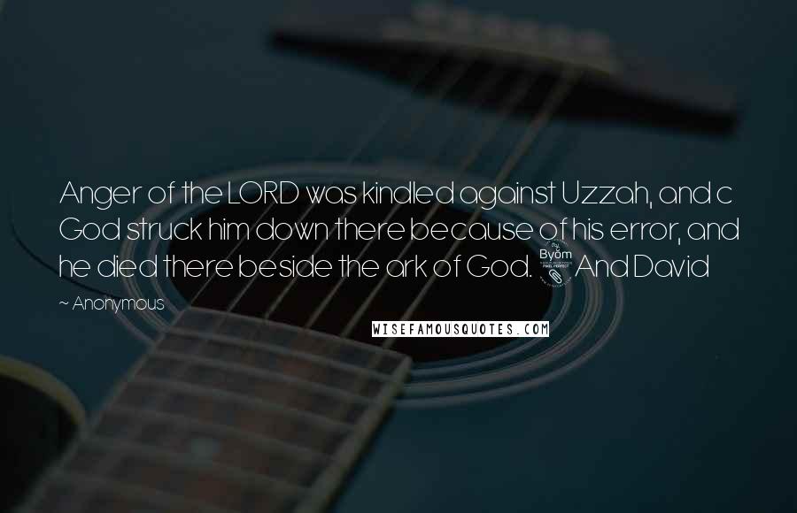 Anonymous Quotes: Anger of the LORD was kindled against Uzzah, and c God struck him down there because of his error, and he died there beside the ark of God. 8And David