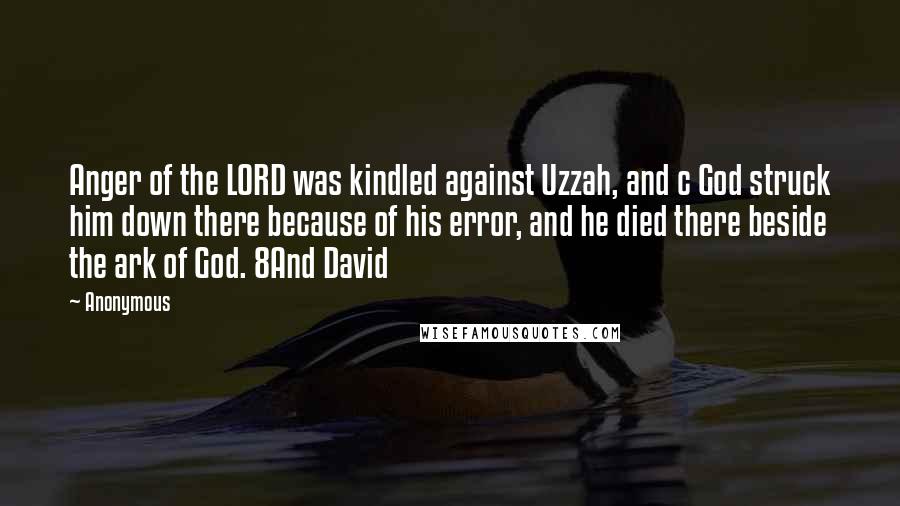 Anonymous Quotes: Anger of the LORD was kindled against Uzzah, and c God struck him down there because of his error, and he died there beside the ark of God. 8And David