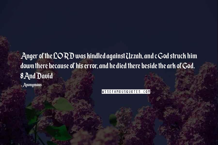 Anonymous Quotes: Anger of the LORD was kindled against Uzzah, and c God struck him down there because of his error, and he died there beside the ark of God. 8And David