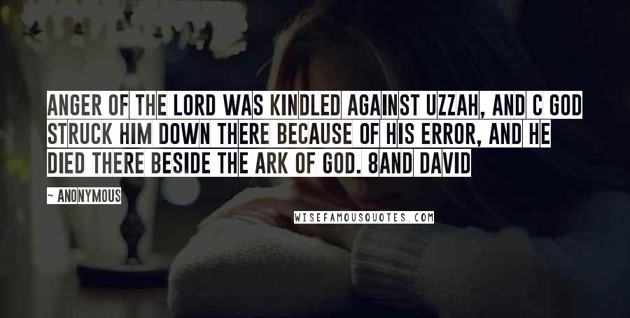 Anonymous Quotes: Anger of the LORD was kindled against Uzzah, and c God struck him down there because of his error, and he died there beside the ark of God. 8And David