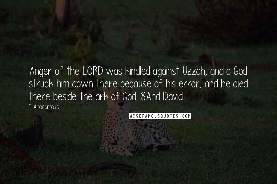 Anonymous Quotes: Anger of the LORD was kindled against Uzzah, and c God struck him down there because of his error, and he died there beside the ark of God. 8And David