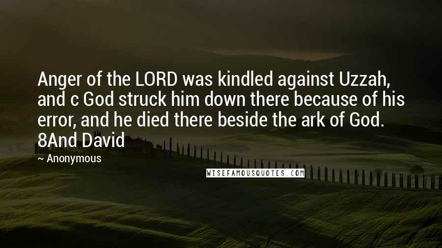 Anonymous Quotes: Anger of the LORD was kindled against Uzzah, and c God struck him down there because of his error, and he died there beside the ark of God. 8And David