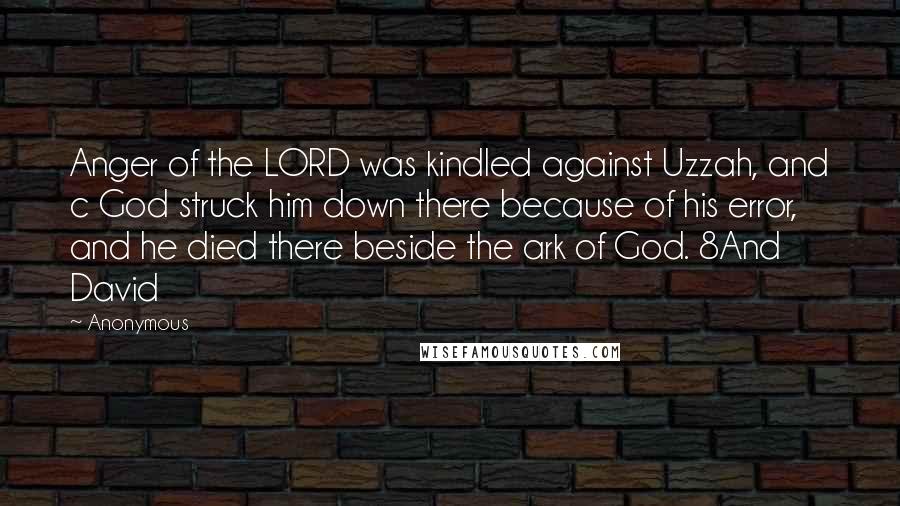 Anonymous Quotes: Anger of the LORD was kindled against Uzzah, and c God struck him down there because of his error, and he died there beside the ark of God. 8And David