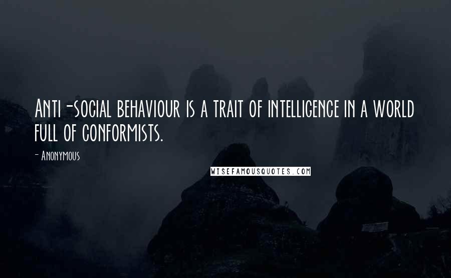 Anonymous Quotes: Anti-social behaviour is a trait of intelligence in a world full of conformists.