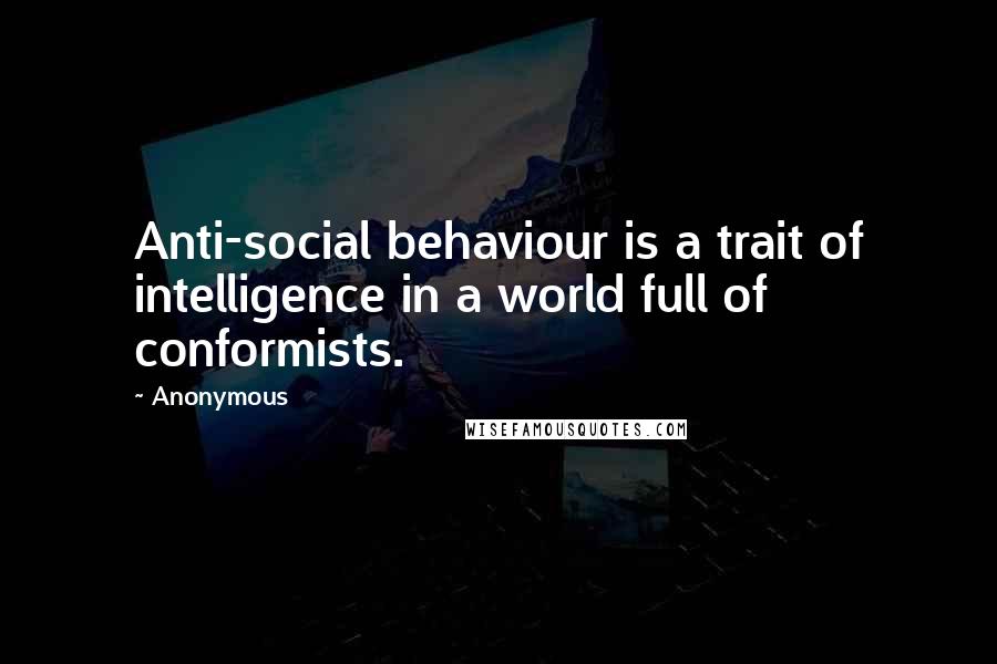 Anonymous Quotes: Anti-social behaviour is a trait of intelligence in a world full of conformists.