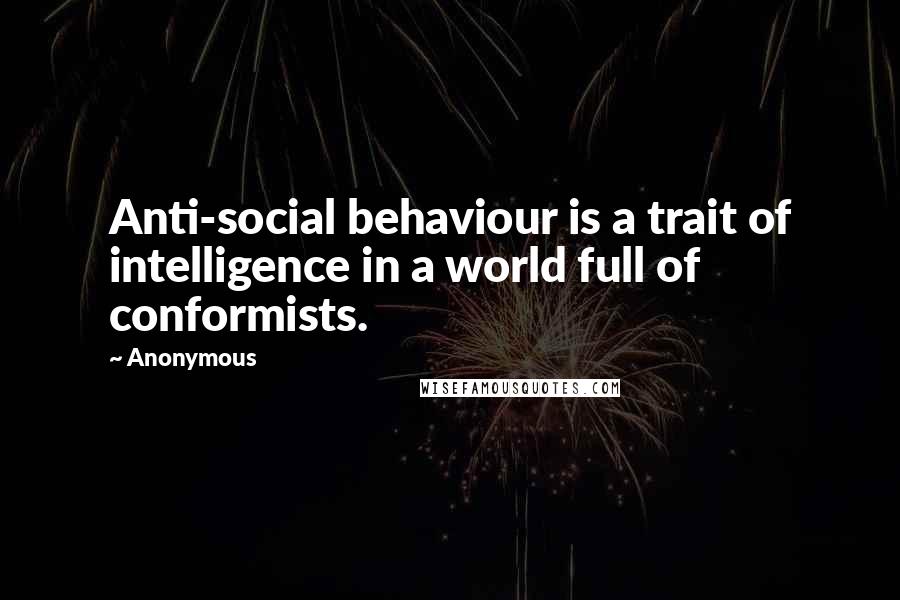 Anonymous Quotes: Anti-social behaviour is a trait of intelligence in a world full of conformists.