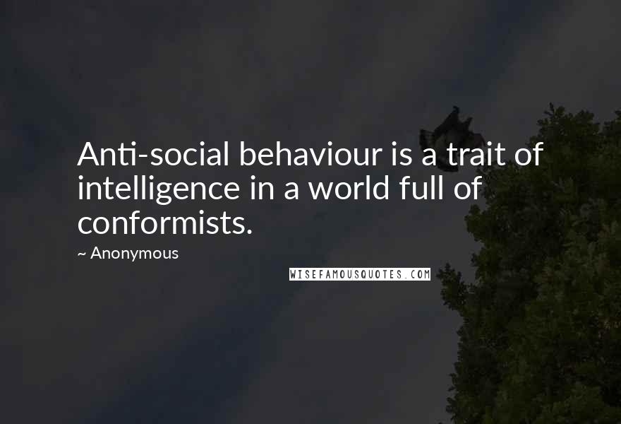 Anonymous Quotes: Anti-social behaviour is a trait of intelligence in a world full of conformists.