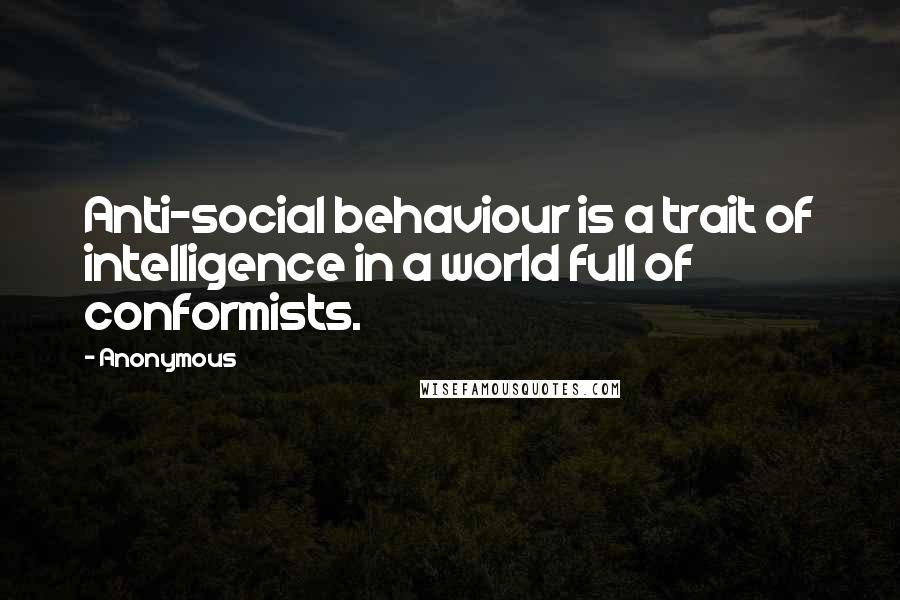 Anonymous Quotes: Anti-social behaviour is a trait of intelligence in a world full of conformists.