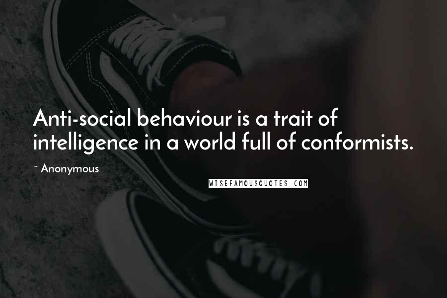 Anonymous Quotes: Anti-social behaviour is a trait of intelligence in a world full of conformists.