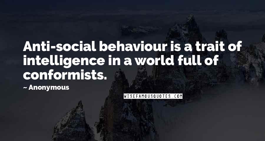 Anonymous Quotes: Anti-social behaviour is a trait of intelligence in a world full of conformists.