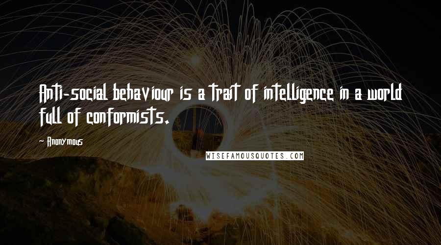 Anonymous Quotes: Anti-social behaviour is a trait of intelligence in a world full of conformists.