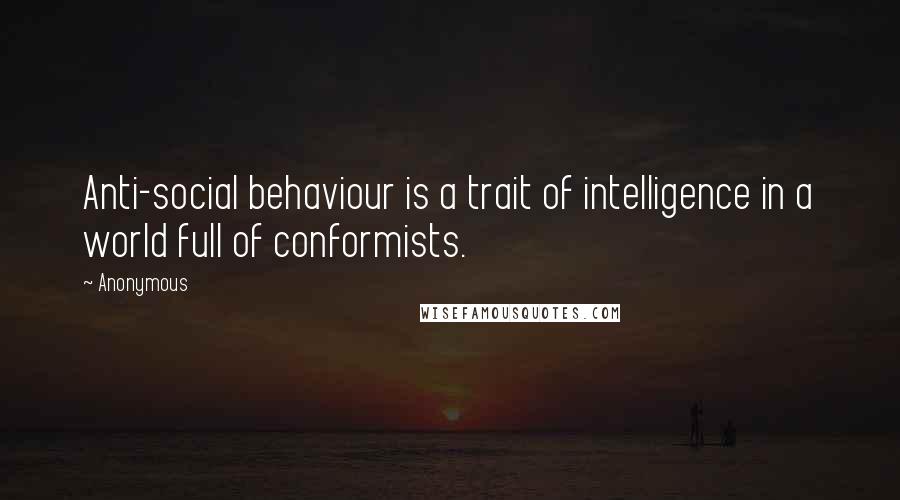 Anonymous Quotes: Anti-social behaviour is a trait of intelligence in a world full of conformists.