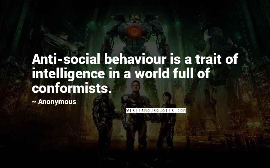 Anonymous Quotes: Anti-social behaviour is a trait of intelligence in a world full of conformists.