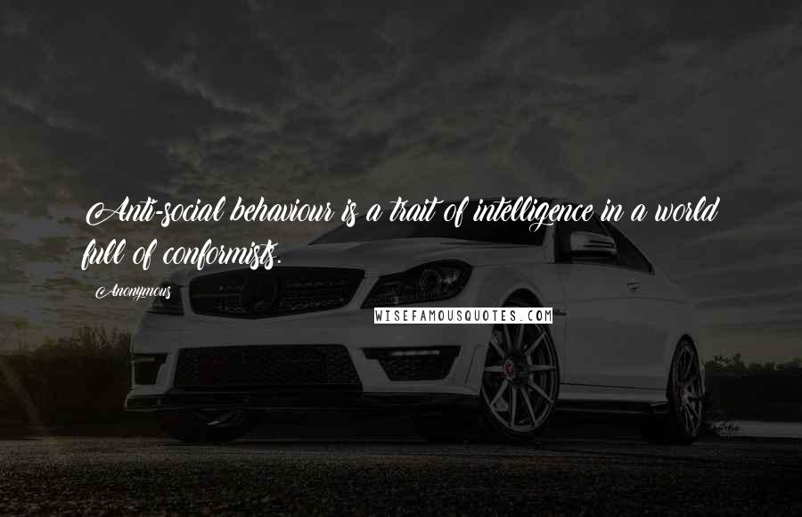 Anonymous Quotes: Anti-social behaviour is a trait of intelligence in a world full of conformists.