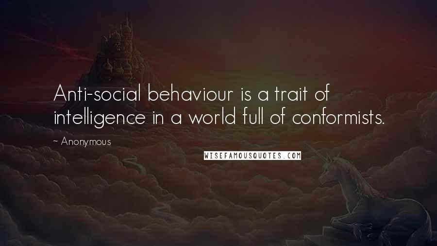 Anonymous Quotes: Anti-social behaviour is a trait of intelligence in a world full of conformists.
