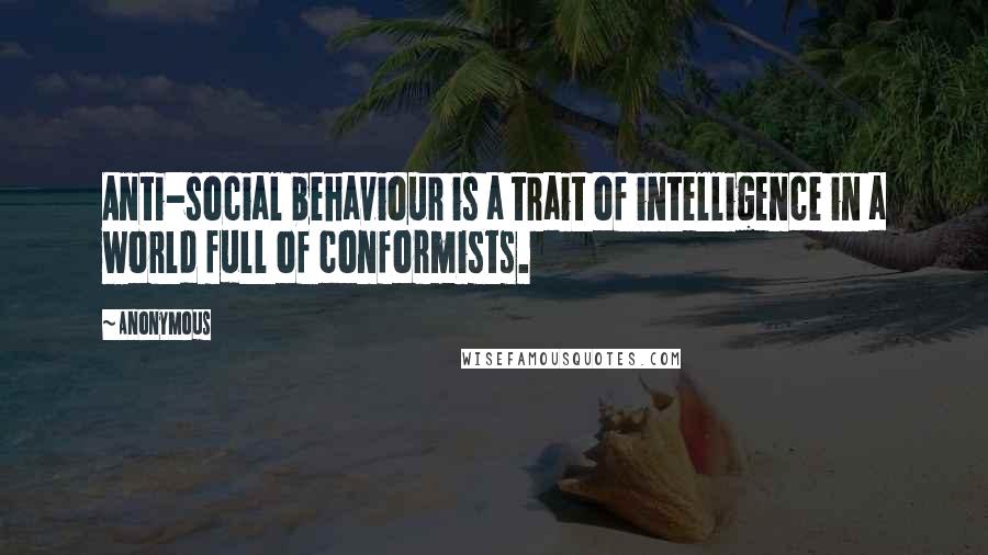 Anonymous Quotes: Anti-social behaviour is a trait of intelligence in a world full of conformists.