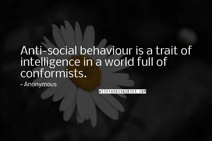 Anonymous Quotes: Anti-social behaviour is a trait of intelligence in a world full of conformists.