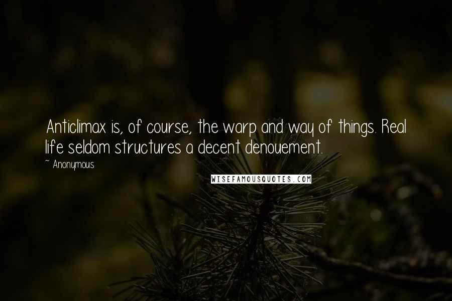 Anonymous Quotes: Anticlimax is, of course, the warp and way of things. Real life seldom structures a decent denouement.