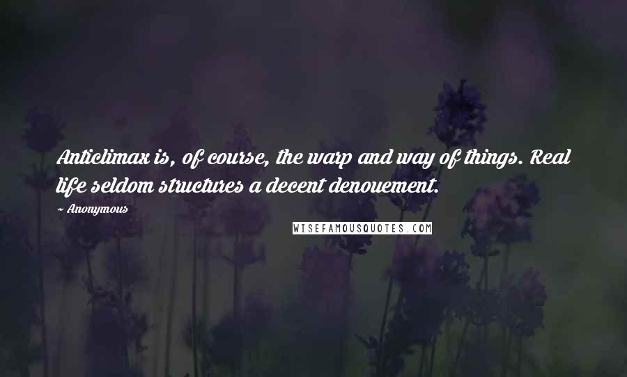 Anonymous Quotes: Anticlimax is, of course, the warp and way of things. Real life seldom structures a decent denouement.