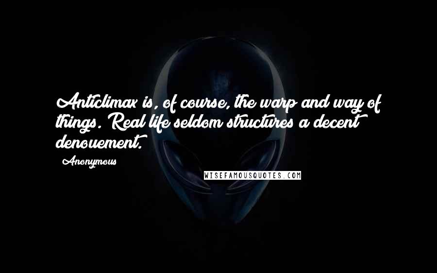 Anonymous Quotes: Anticlimax is, of course, the warp and way of things. Real life seldom structures a decent denouement.