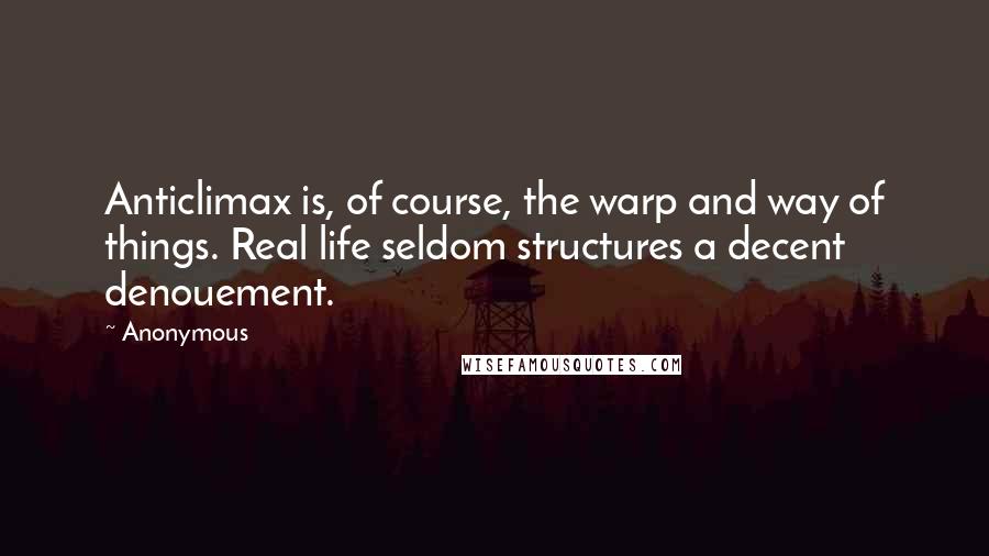 Anonymous Quotes: Anticlimax is, of course, the warp and way of things. Real life seldom structures a decent denouement.