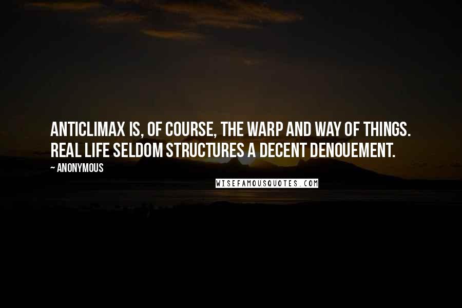 Anonymous Quotes: Anticlimax is, of course, the warp and way of things. Real life seldom structures a decent denouement.