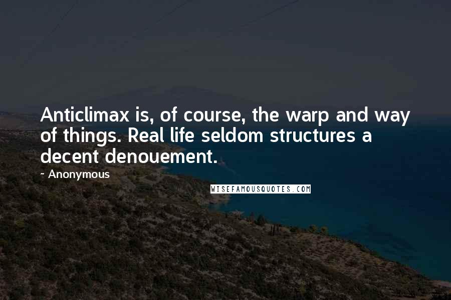 Anonymous Quotes: Anticlimax is, of course, the warp and way of things. Real life seldom structures a decent denouement.