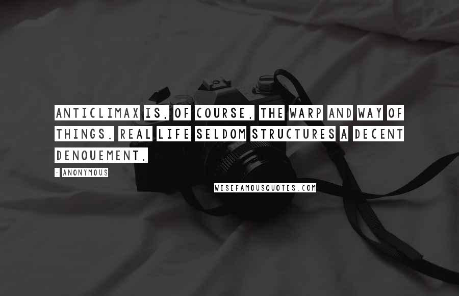 Anonymous Quotes: Anticlimax is, of course, the warp and way of things. Real life seldom structures a decent denouement.